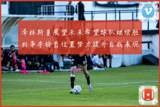 泽林斯基展望未来希望球队继续胜利争夺榜首位置努力提升自我表现