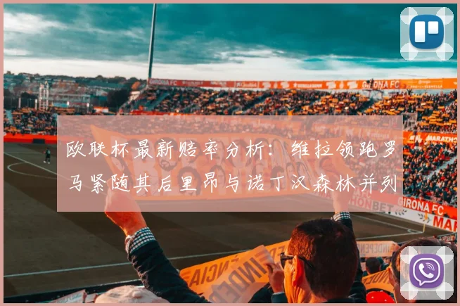 欧联杯最新赔率分析：维拉领跑罗马紧随其后里昂与诺丁汉森林并列争夺第三