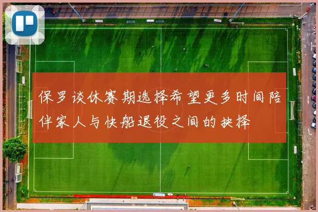 保罗谈休赛期选择希望更多时间陪伴家人与快船退役之间的抉择