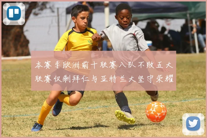 本赛季欧洲前十联赛八队不败五大联赛仅剩拜仁与亚特兰大坚守荣耀