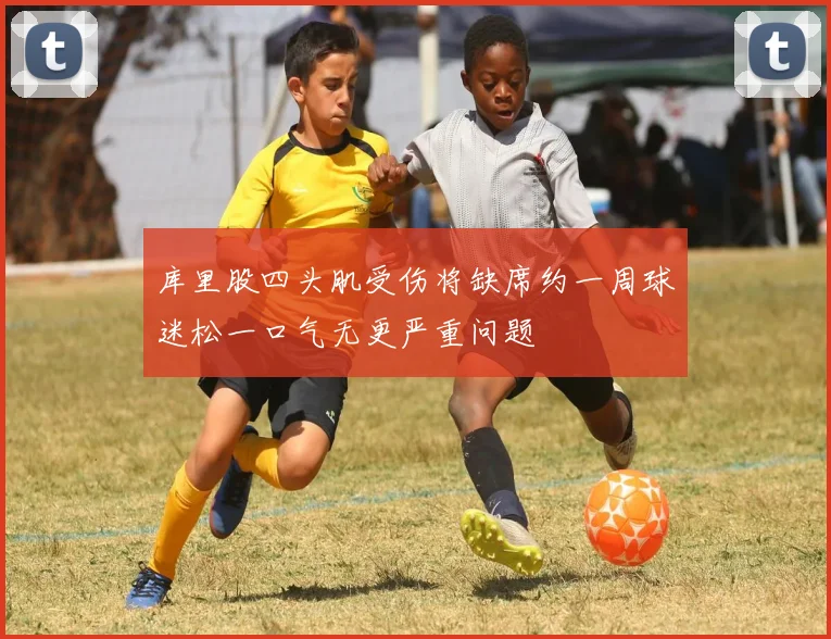 库里股四头肌受伤将缺席约一周球迷松一口气无更严重问题