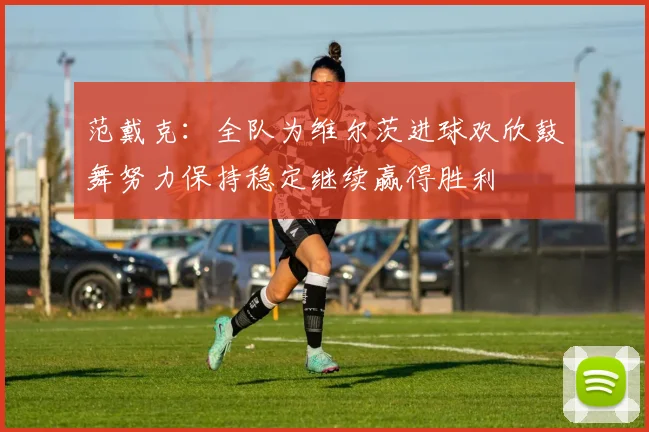 范戴克：全队为维尔茨进球欢欣鼓舞努力保持稳定继续赢得胜利
