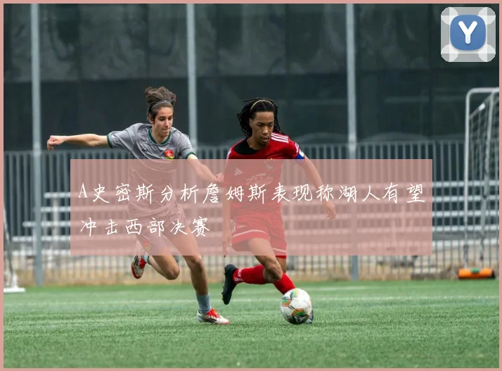 A史密斯分析詹姆斯表现称湖人有望冲击西部决赛