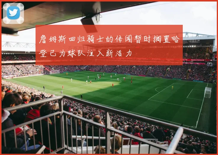 詹姆斯回归骑士的传闻暂时搁置哈登已为球队注入新活力