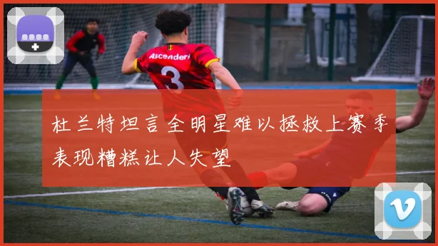杜兰特坦言全明星难以拯救上赛季表现糟糕让人失望