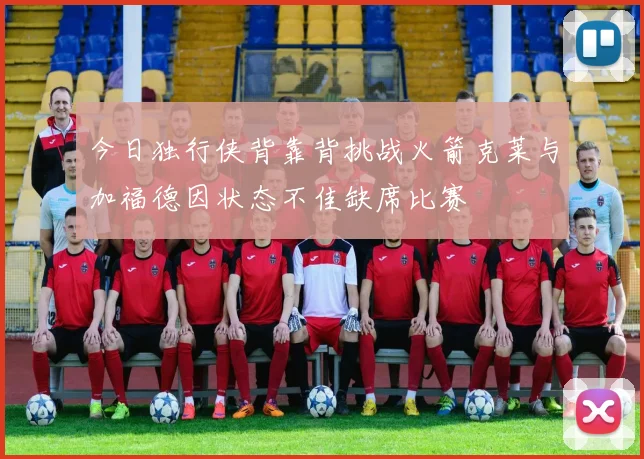 今日独行侠背靠背挑战火箭克莱与加福德因状态不佳缺席比赛