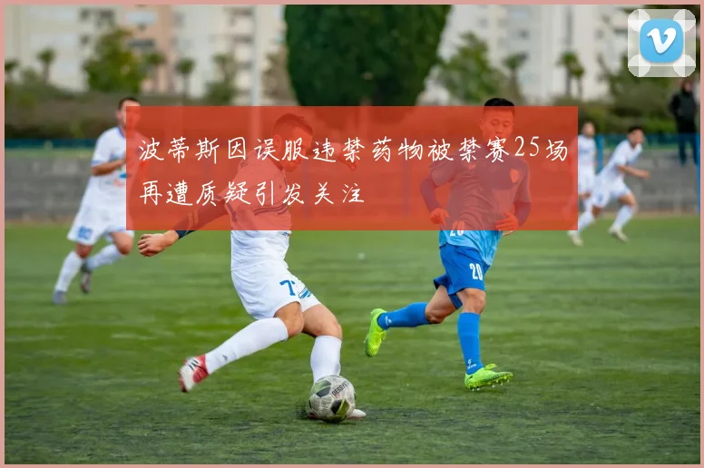 波蒂斯因误服违禁药物被禁赛25场再遭质疑引发关注