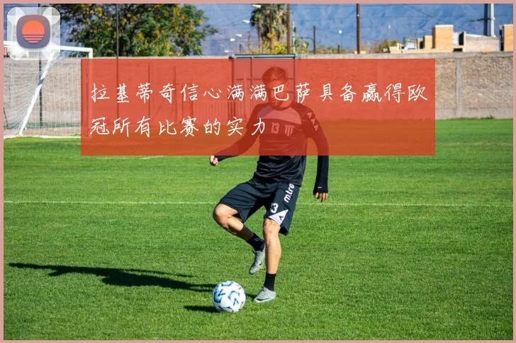 拉基蒂奇信心满满巴萨具备赢得欧冠所有比赛的实力