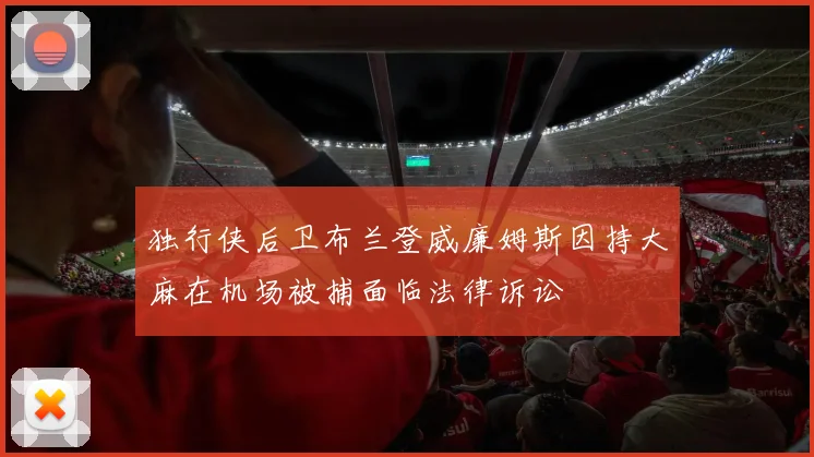 独行侠后卫布兰登威廉姆斯因持大麻在机场被捕面临法律诉讼