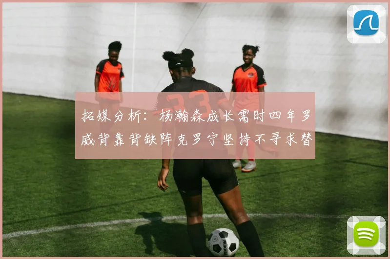 拓媒分析：杨瀚森成长需时四年罗威背靠背缺阵克罗宁坚持不寻求替补中锋