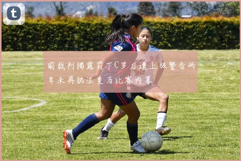 前裁判揭露罚下C罗后遭上级警告两年未再执法皇马比赛内幕