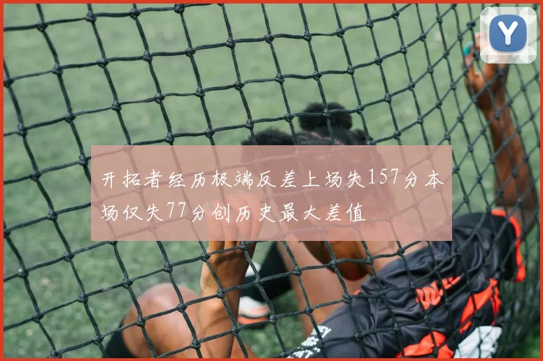 开拓者经历极端反差上场失157分本场仅失77分创历史最大差值