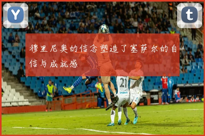 穆里尼奥的信念塑造了塞萨尔的自信与成就感
