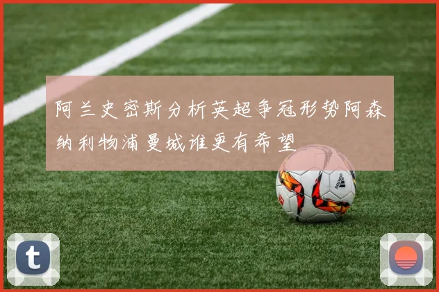 阿兰史密斯分析英超争冠形势阿森纳利物浦曼城谁更有希望