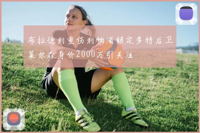 布拉德利重伤利物浦锁定多特后卫莱尔森身价2000万引关注