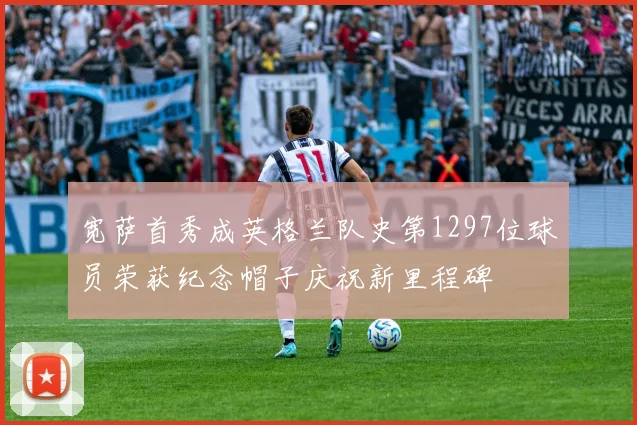 宽萨首秀成英格兰队史第1297位球员荣获纪念帽子庆祝新里程碑