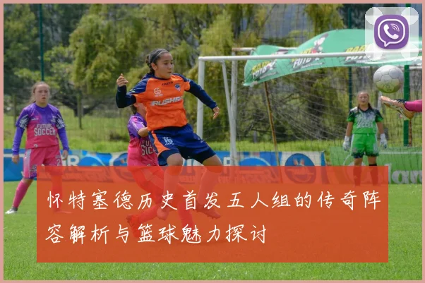 怀特塞德历史首发五人组的传奇阵容解析与篮球魅力探讨