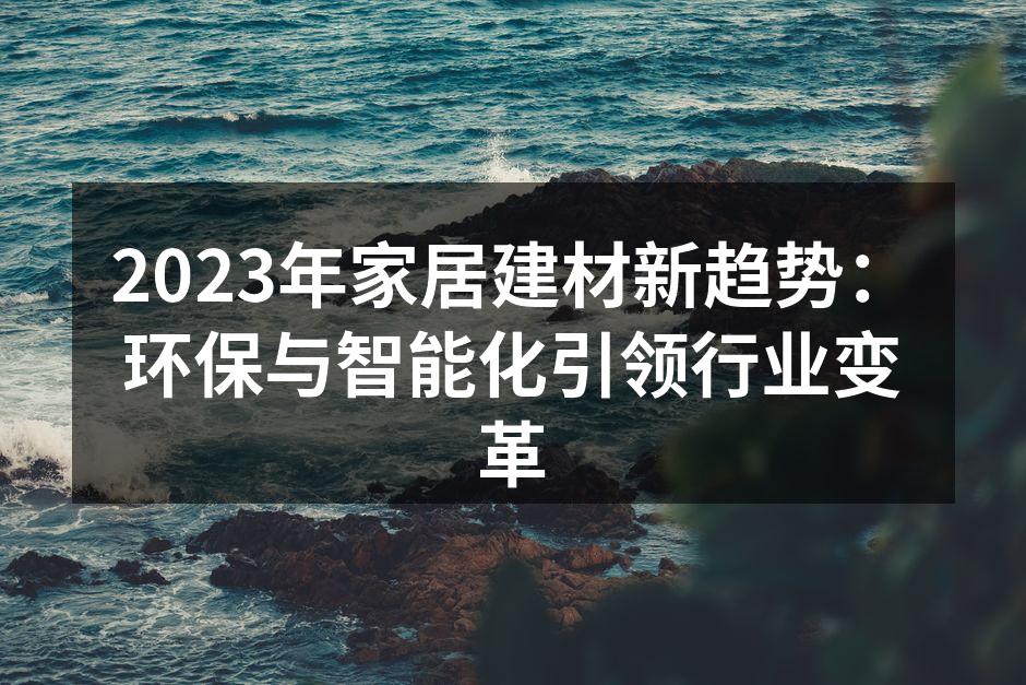 2023年家居建材新趋势：环保与智能化引领行业变革