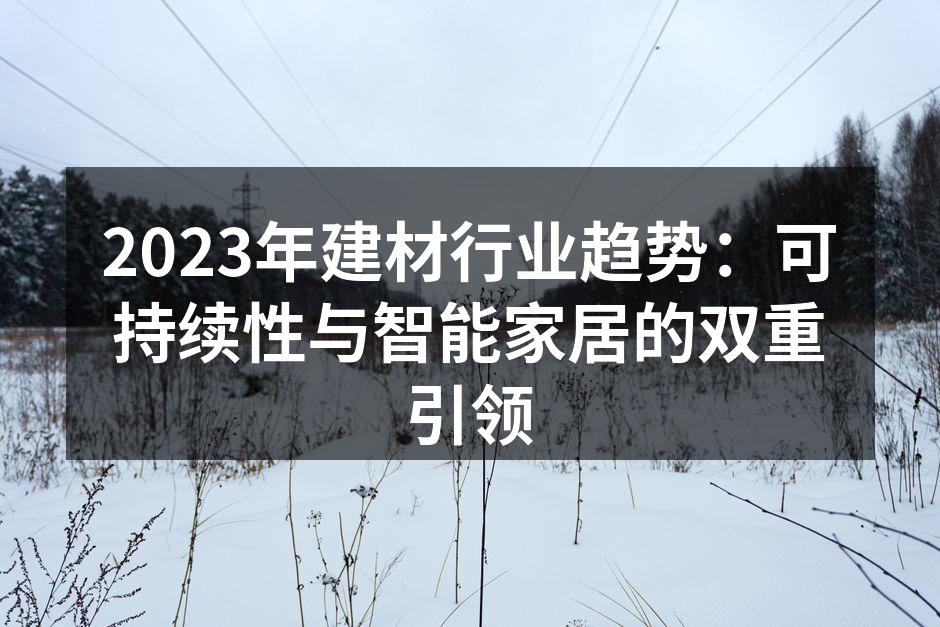 2023年建材行业趋势：可持续性与智能家居的双重引领