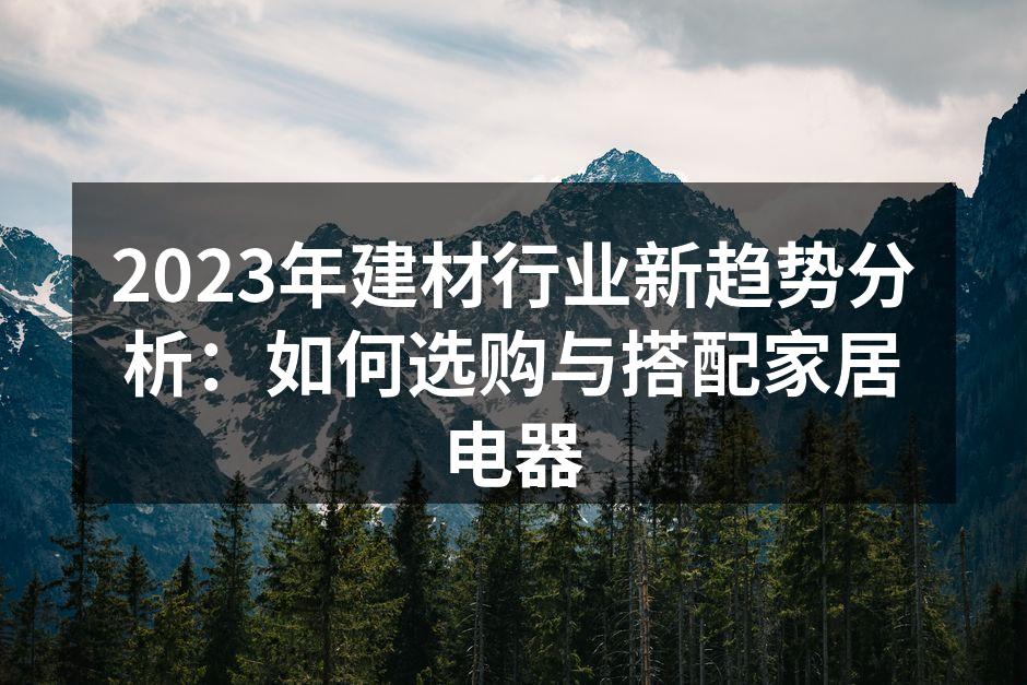 2023年建材行业新趋势分析：如何选购与搭配家居电器